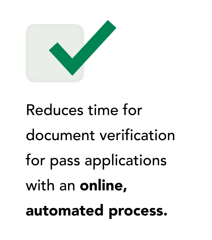 Reduces time for document verification for pass applications with an online, automated process. Reduces time for document verification for pass applications with an online, automated process.